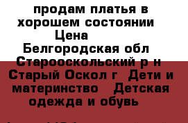 продам платья в хорошем состоянии › Цена ­ 500 - Белгородская обл., Старооскольский р-н, Старый Оскол г. Дети и материнство » Детская одежда и обувь   